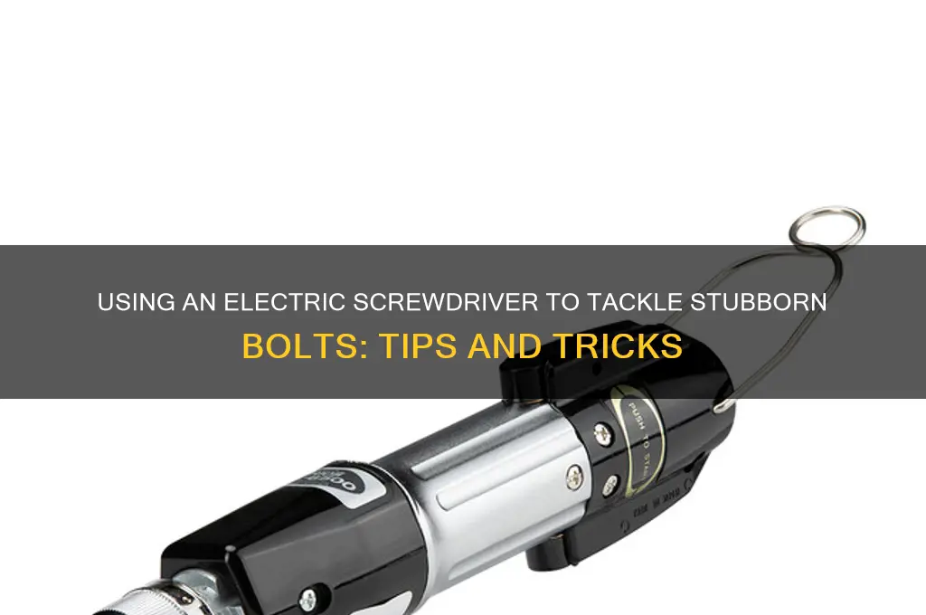 can i use electric screwdriver to unscrew a stubborn bolt
