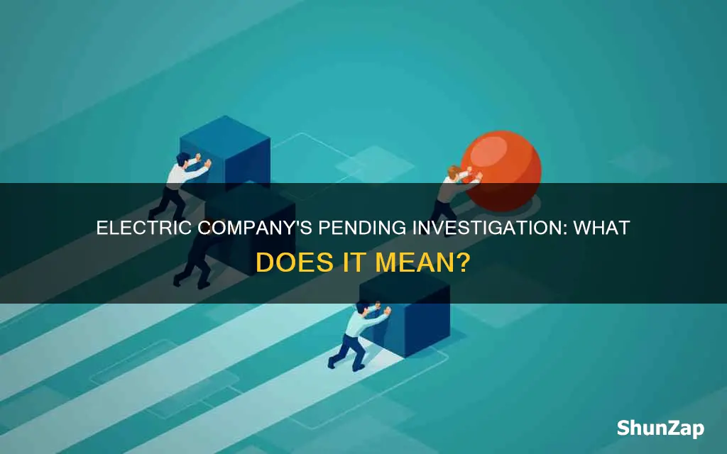 what does pending investigation with electric company mean